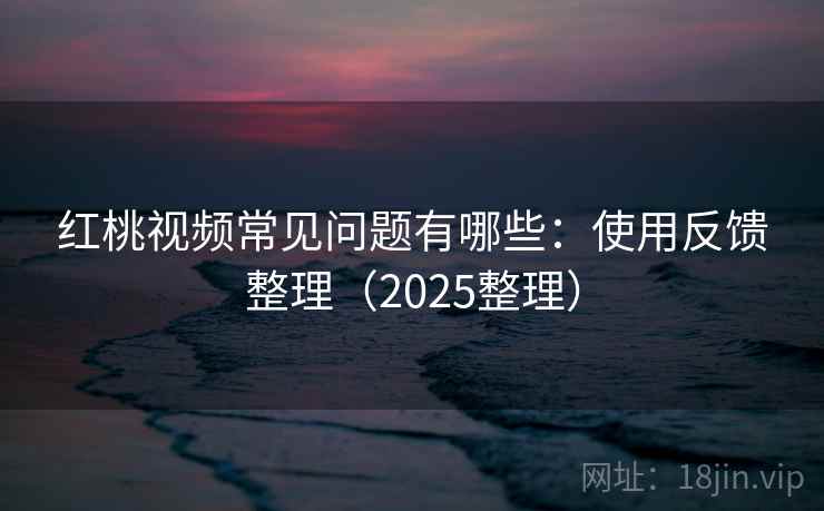 红桃视频常见问题有哪些：使用反馈整理（2025整理）