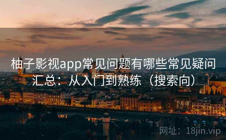 柚子影视app常见问题有哪些常见疑问汇总：从入门到熟练（搜索向）