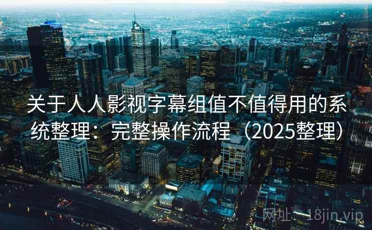 关于人人影视字幕组值不值得用的系统整理：完整操作流程（2025整理）