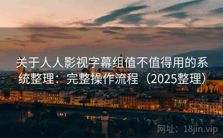 关于人人影视字幕组值不值得用的系统整理：完整操作流程（2025整理）