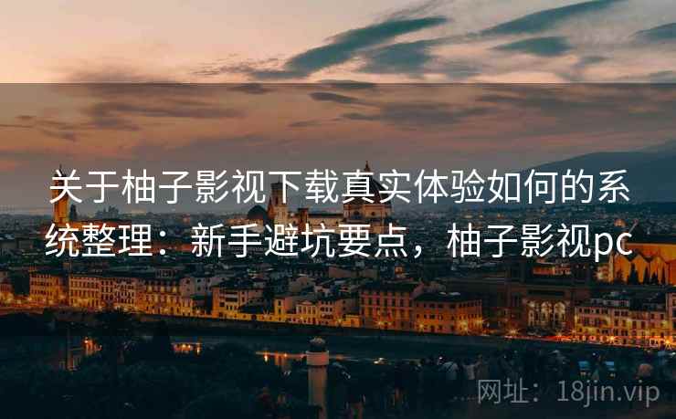 关于柚子影视下载真实体验如何的系统整理：新手避坑要点，柚子影视pc