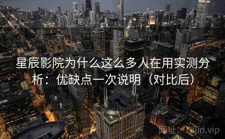 星辰影院为什么这么多人在用实测分析:优缺点一次说明(对比后) 星辰影院为什么这么多人在用实测分析:优缺点一次说明(对比后)