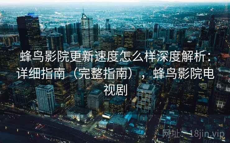 蜂鸟影院更新速度怎么样深度解析：详细指南（完整指南），蜂鸟影院电视剧
