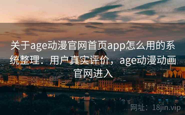 关于age动漫官网首页app怎么用的系统整理：用户真实评价，age动漫动画官网进入