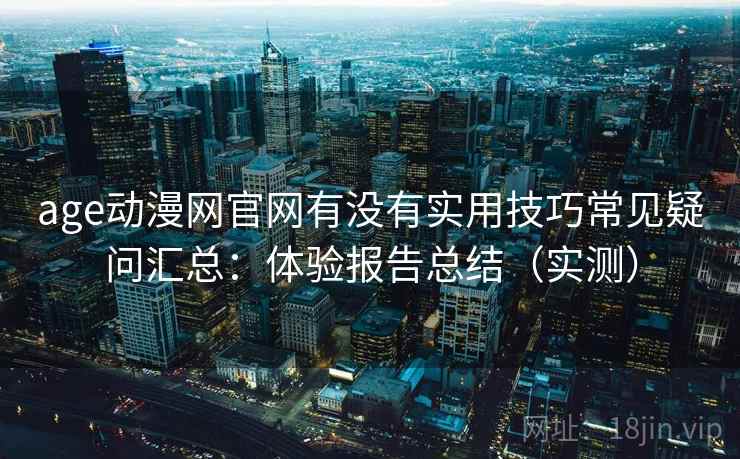 age动漫网官网有没有实用技巧常见疑问汇总：体验报告总结（实测）