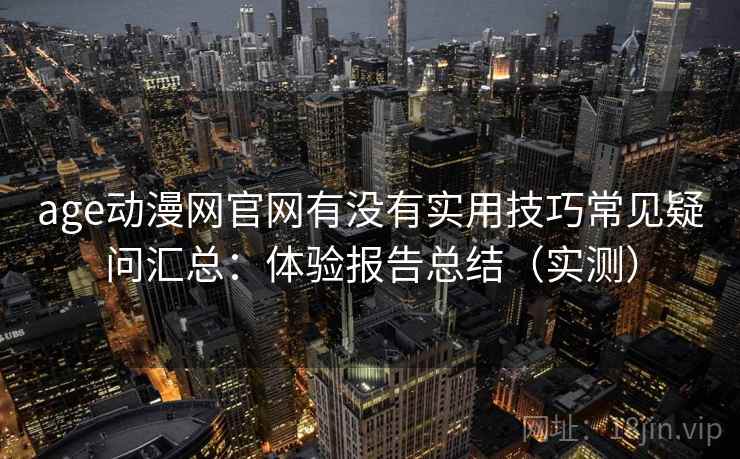 age动漫网官网有没有实用技巧常见疑问汇总：体验报告总结（实测）