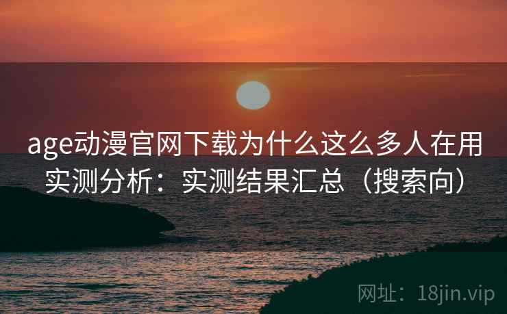 age动漫官网下载为什么这么多人在用实测分析：实测结果汇总（搜索向）