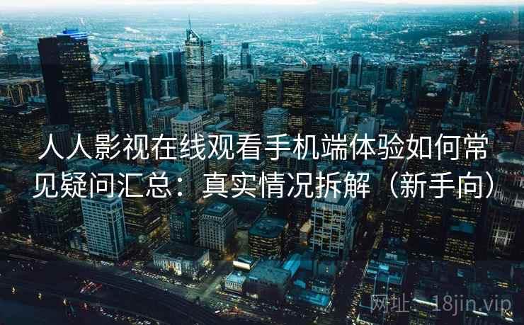 人人影视在线观看手机端体验如何常见疑问汇总：真实情况拆解（新手向）