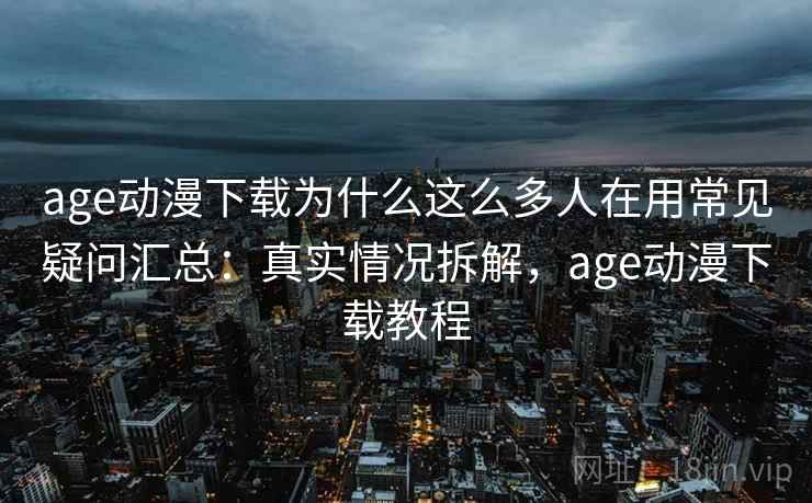 age动漫下载为什么这么多人在用常见疑问汇总：真实情况拆解，age动漫下载教程