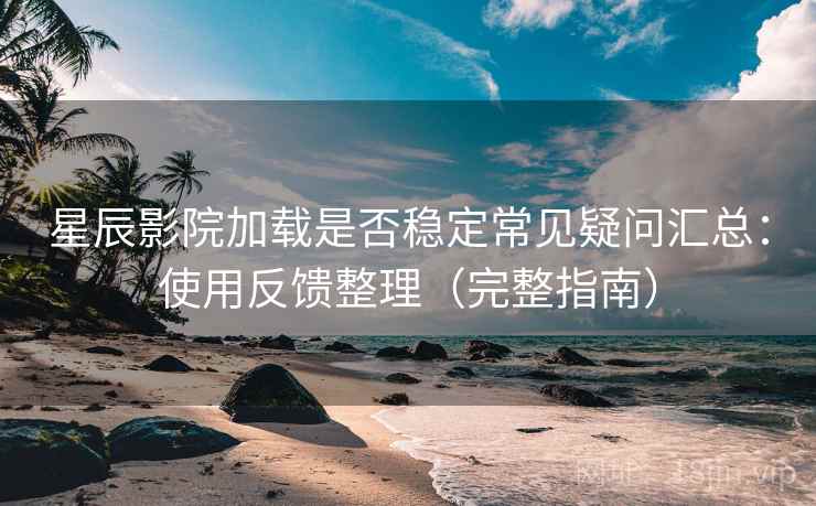 星辰影院加载是否稳定常见疑问汇总：使用反馈整理（完整指南）
