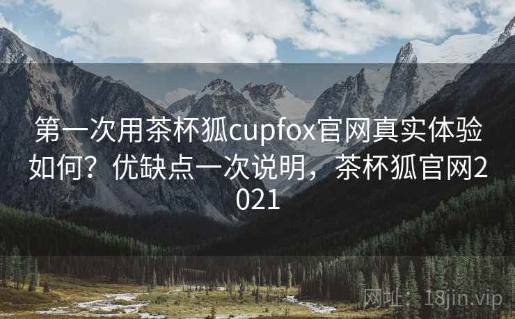 第一次用茶杯狐cupfox官网真实体验如何？优缺点一次说明，茶杯狐官网2021