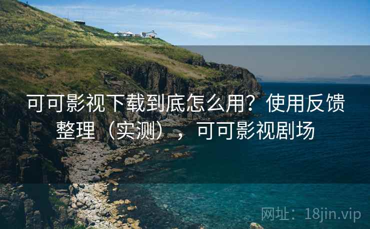 可可影视下载到底怎么用？使用反馈整理（实测），可可影视剧场