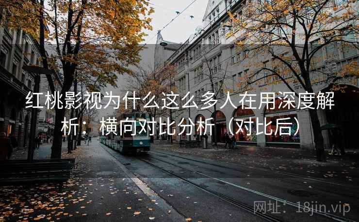 红桃影视为什么这么多人在用深度解析：横向对比分析（对比后）