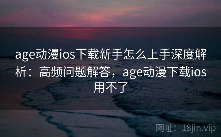 age动漫ios下载新手怎么上手深度解析：高频问题解答，age动漫下载ios用不了