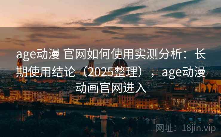 age动漫 官网如何使用实测分析：长期使用结论（2025整理），age动漫动画官网进入