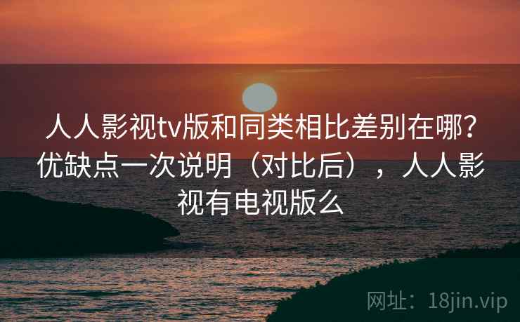 人人影视tv版和同类相比差别在哪？优缺点一次说明（对比后），人人影视有电视版么