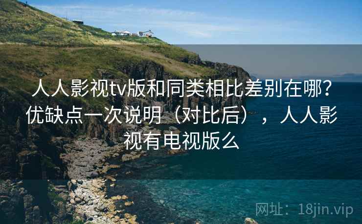 人人影视tv版和同类相比差别在哪？优缺点一次说明（对比后），人人影视有电视版么