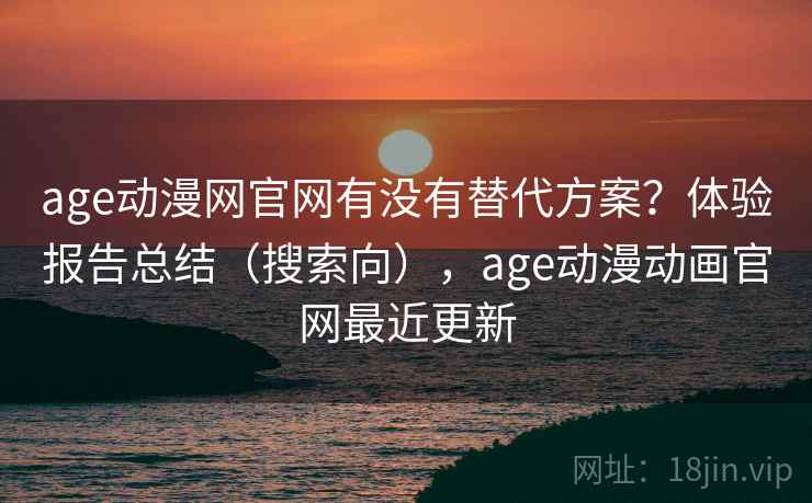 age动漫网官网有没有替代方案？体验报告总结（搜索向），age动漫动画官网最近更新