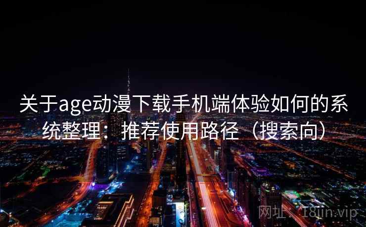 关于age动漫下载手机端体验如何的系统整理：推荐使用路径（搜索向）