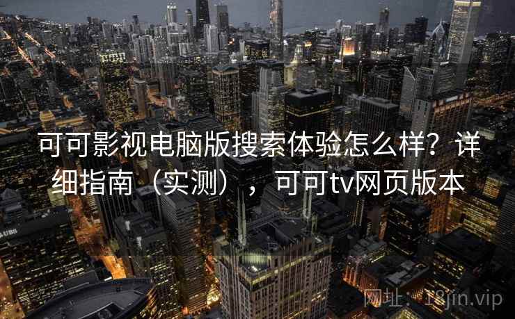 可可影视电脑版搜索体验怎么样？详细指南（实测），可可tv网页版本