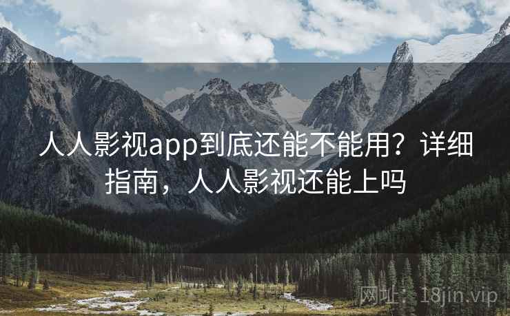人人影视app到底还能不能用？详细指南，人人影视还能上吗