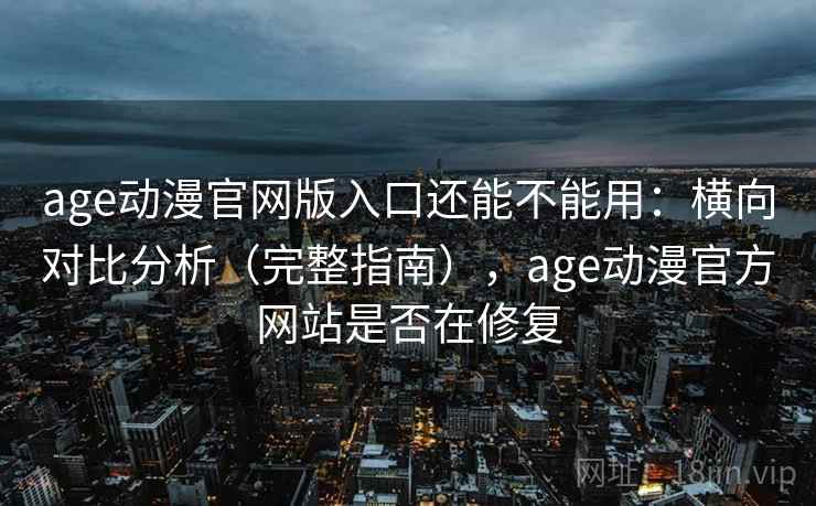age动漫官网版入口还能不能用：横向对比分析（完整指南），age动漫官方网站是否在修复