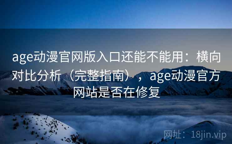 age动漫官网版入口还能不能用：横向对比分析（完整指南），age动漫官方网站是否在修复