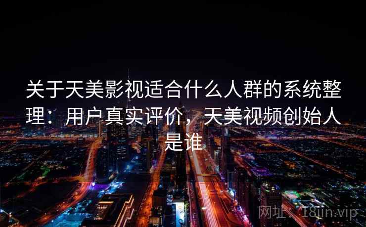 关于天美影视适合什么人群的系统整理：用户真实评价，天美视频创始人是谁
