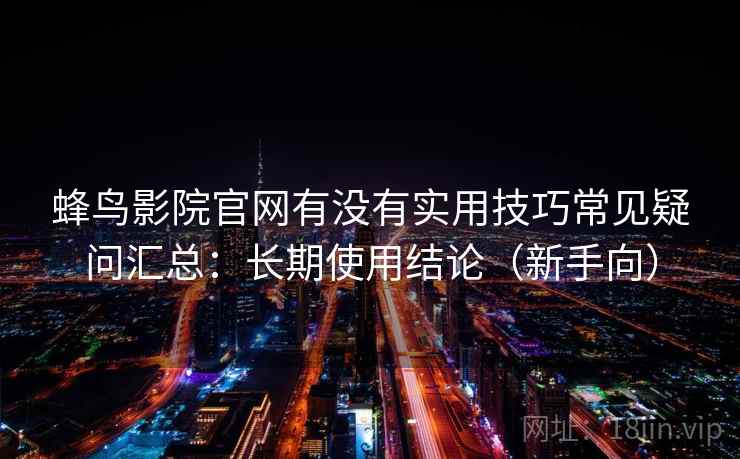 蜂鸟影院官网有没有实用技巧常见疑问汇总：长期使用结论（新手向）