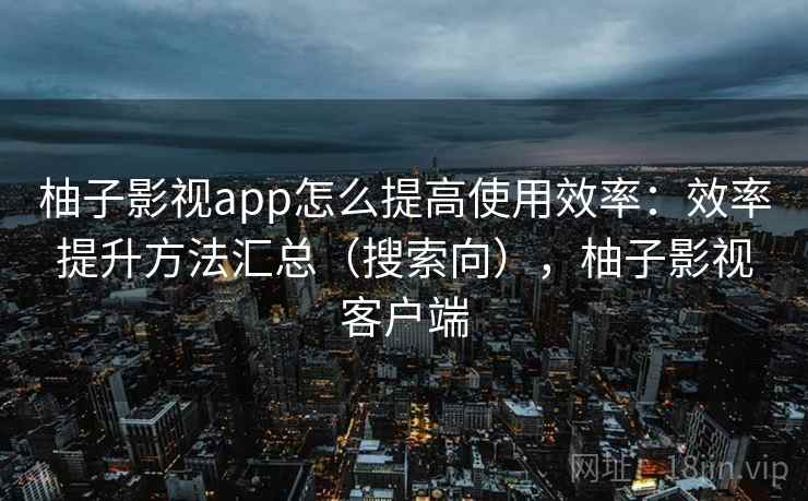 柚子影视app怎么提高使用效率：效率提升方法汇总（搜索向），柚子影视客户端
