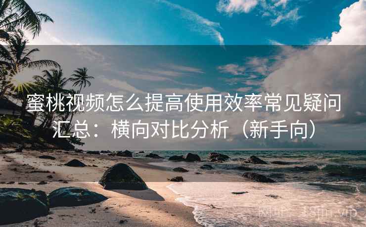 蜜桃视频怎么提高使用效率常见疑问汇总：横向对比分析（新手向）