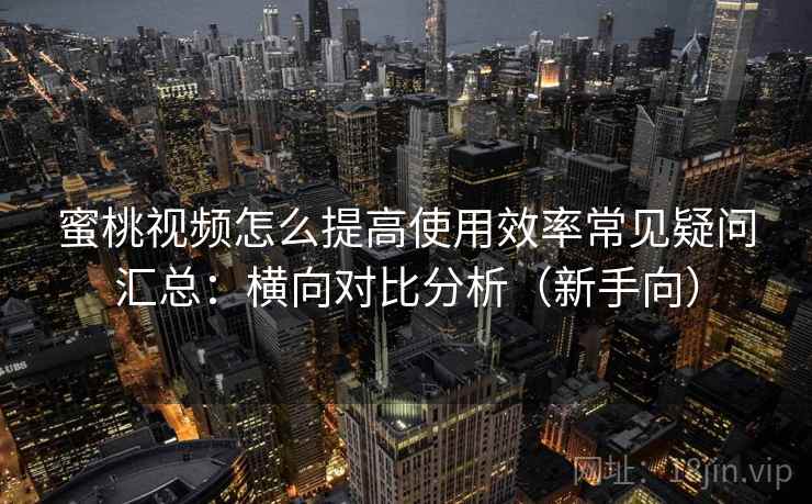 蜜桃视频怎么提高使用效率常见疑问汇总：横向对比分析（新手向）