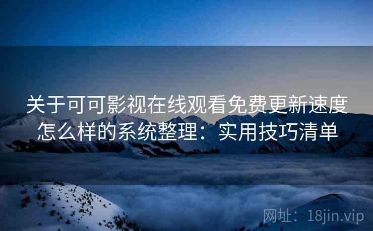 关于可可影视在线观看免费更新速度怎么样的系统整理：实用技巧清单