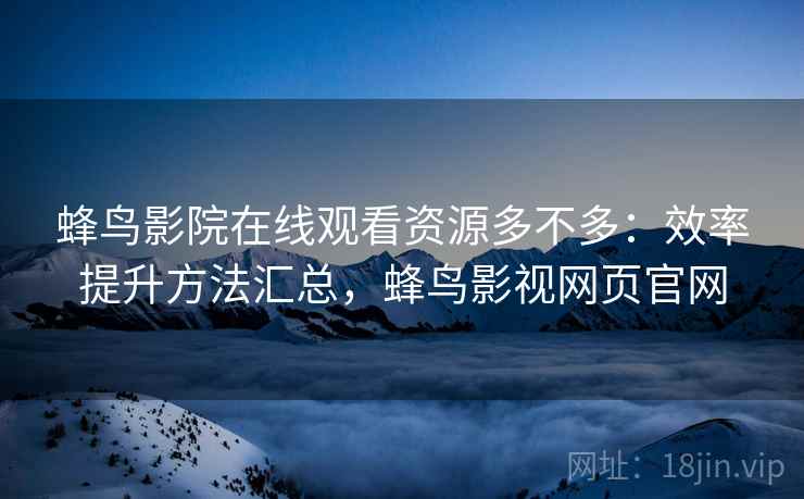 蜂鸟影院在线观看资源多不多：效率提升方法汇总，蜂鸟影视网页官网