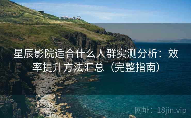 星辰影院适合什么人群实测分析：效率提升方法汇总（完整指南）