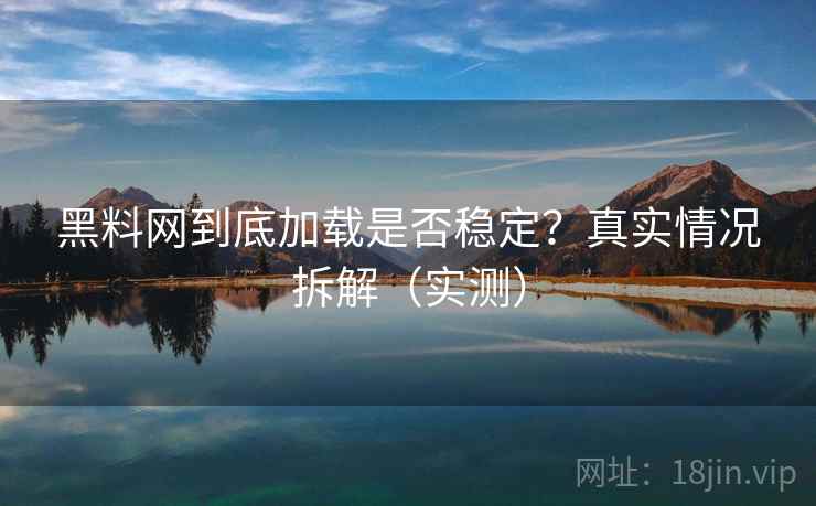 黑料网到底加载是否稳定？真实情况拆解（实测）