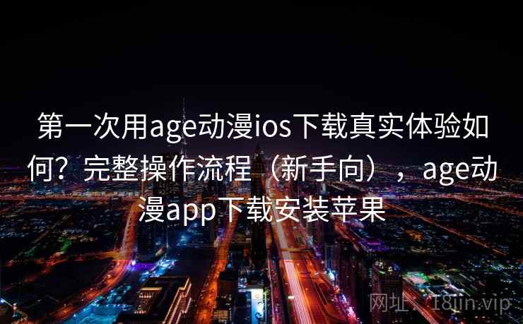 第一次用age动漫ios下载真实体验如何？完整操作流程（新手向），age动漫app下载安装苹果
