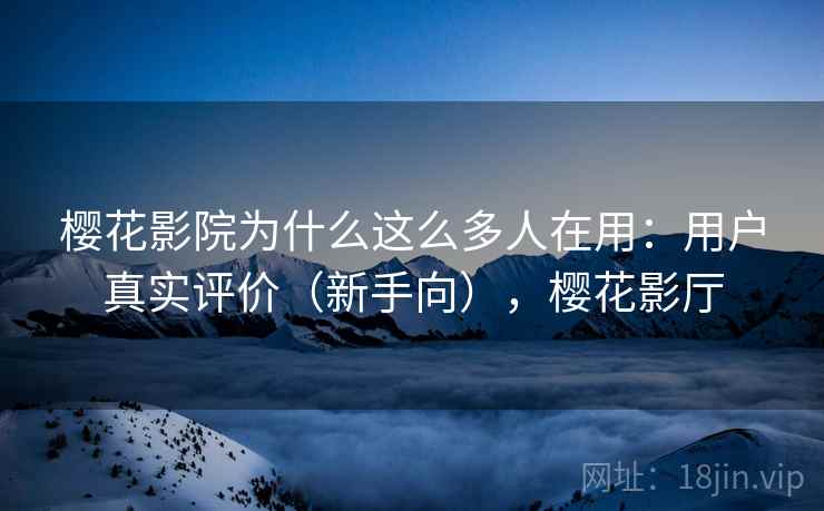 樱花影院为什么这么多人在用：用户真实评价（新手向），樱花影厅