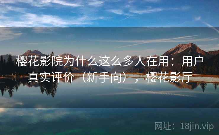 樱花影院为什么这么多人在用：用户真实评价（新手向），樱花影厅