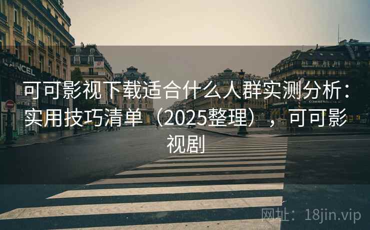 可可影视下载适合什么人群实测分析：实用技巧清单（2025整理），可可影视剧