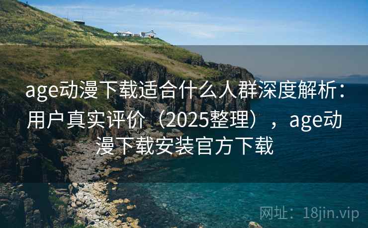 age动漫下载适合什么人群深度解析：用户真实评价（2025整理），age动漫下载安装官方下载