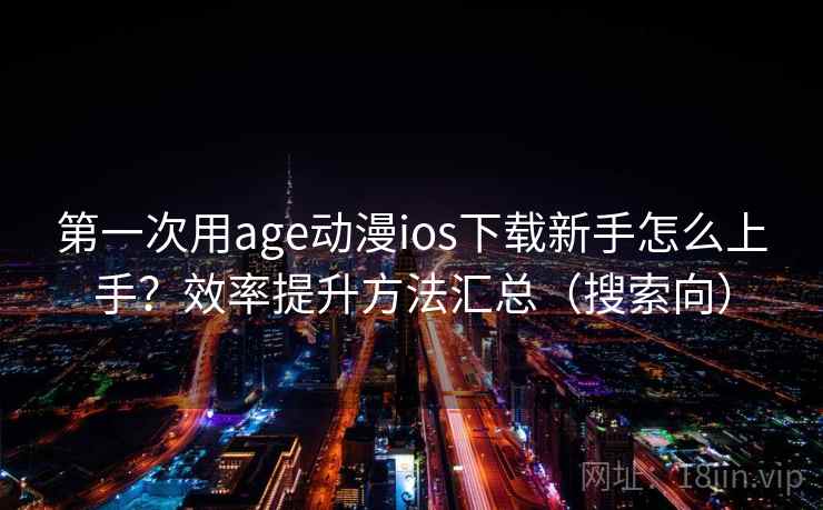 第一次用age动漫ios下载新手怎么上手？效率提升方法汇总（搜索向）