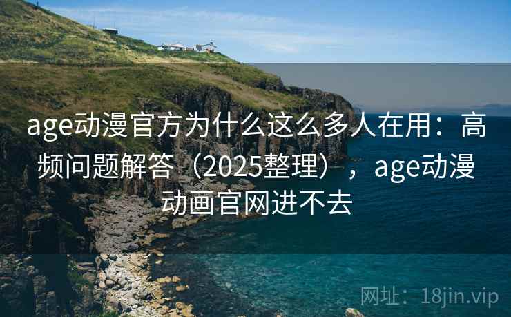 age动漫官方为什么这么多人在用：高频问题解答（2025整理），age动漫动画官网进不去