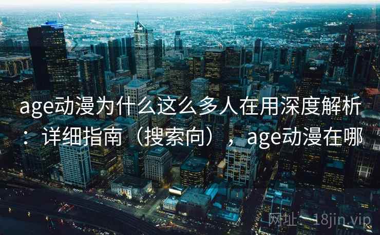 age动漫为什么这么多人在用深度解析：详细指南（搜索向），age动漫在哪