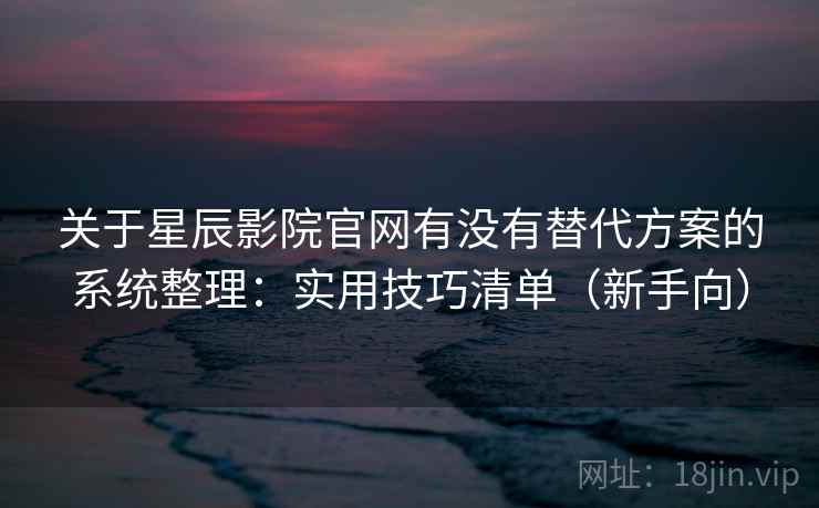 关于星辰影院官网有没有替代方案的系统整理：实用技巧清单（新手向）