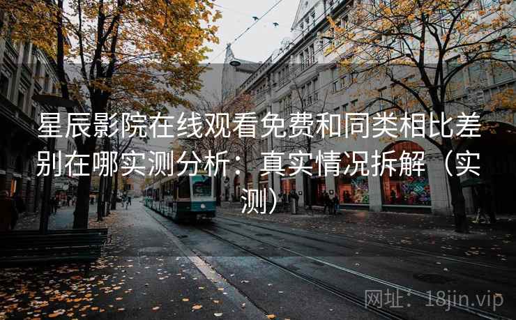 星辰影院在线观看免费和同类相比差别在哪实测分析：真实情况拆解（实测）