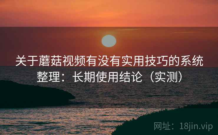 关于蘑菇视频有没有实用技巧的系统整理：长期使用结论（实测）