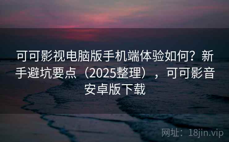 可可影视电脑版手机端体验如何？新手避坑要点（2025整理），可可影音安卓版下载