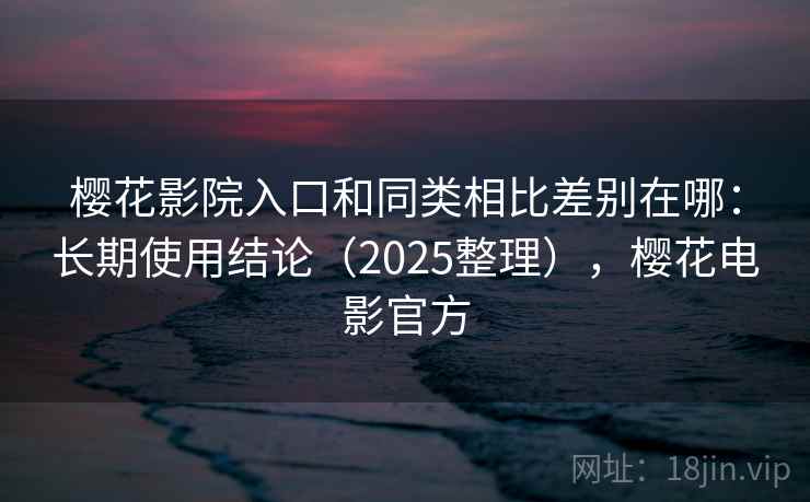 樱花影院入口和同类相比差别在哪：长期使用结论（2025整理），樱花电影官方