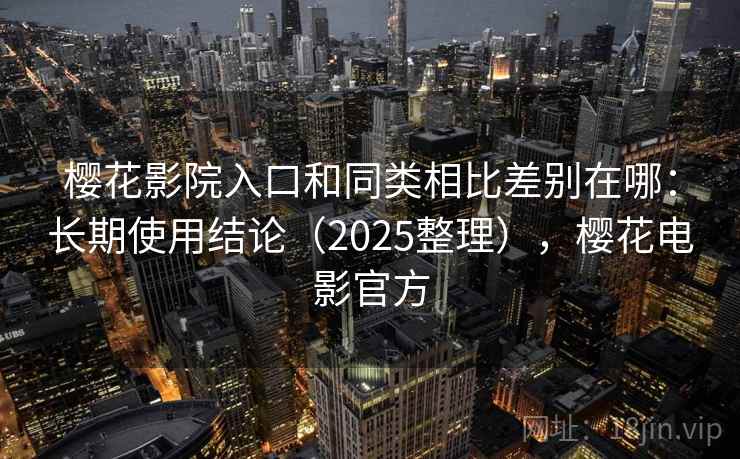 樱花影院入口和同类相比差别在哪：长期使用结论（2025整理），樱花电影官方